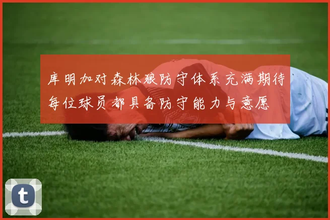 库明加对森林狼防守体系充满期待每位球员都具备防守能力与意愿