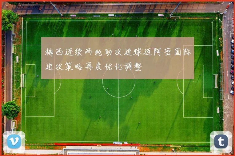 梅西连续两轮助攻进球迈阿密国际进攻策略再度优化调整