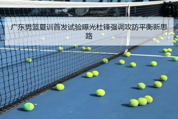 广东男篮夏训首发试验曝光杜锋强调攻防平衡新思路