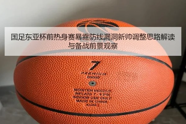 国足东亚杯前热身赛暴露防线漏洞新帅调整思路解读与备战前景观察