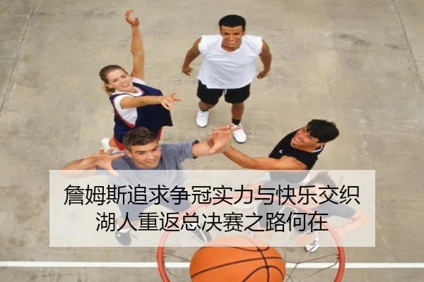 詹姆斯追求争冠实力与快乐交织 湖人重返总决赛之路何在
