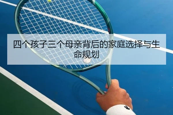 四个孩子三个母亲背后的家庭选择与生命规划