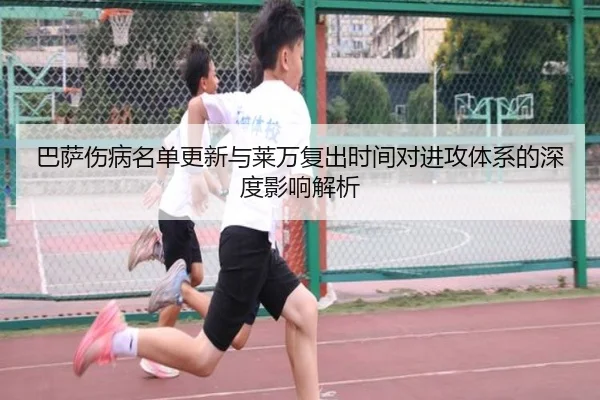 巴萨伤病名单更新与莱万复出时间对进攻体系的深度影响解析