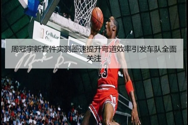 周冠宇新套件实测圈速提升弯道效率引发车队全面关注