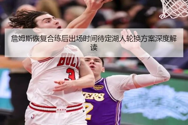 詹姆斯恢复合练后出场时间待定湖人轮换方案深度解读